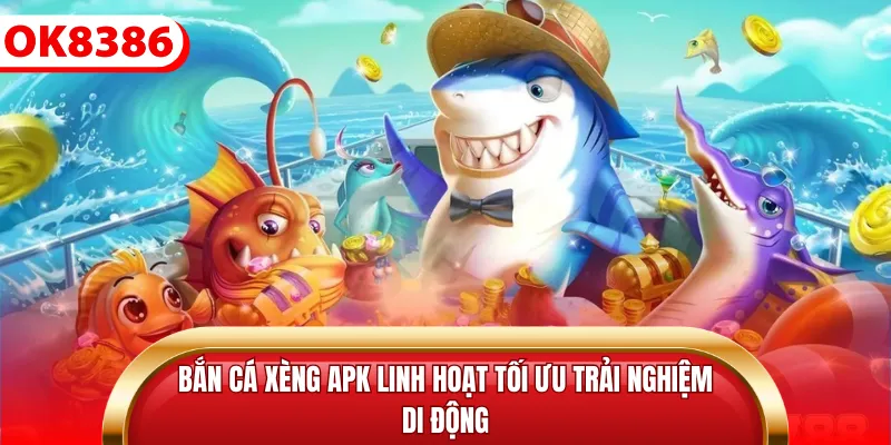 Bắn cá xèng apk linh hoạt tối ưu trải nghiệm di động