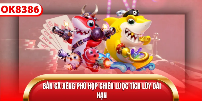 Bắn cá xèng phù hợp chiến lược tích lũy dài hạn