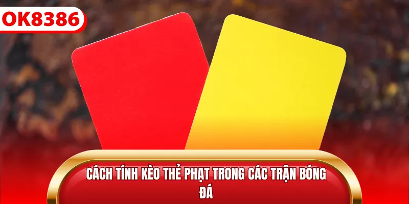 Cách tính kèo thẻ phạt trong các trận bóng đá