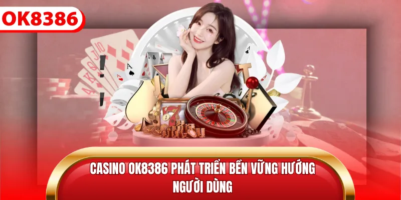 Casino Ok8386 phát triển bền vững hướng người dùng