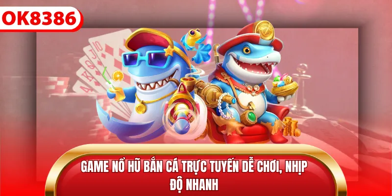 Game nổ hũ bắn cá trực tuyến dễ chơi, nhịp độ nhanh